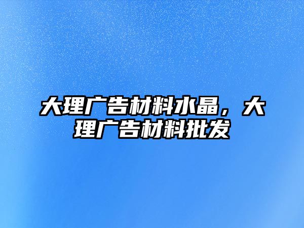 大理廣告材料水晶，大理廣告材料批發(fā)