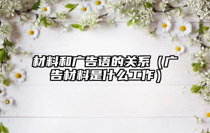 材料和廣告語的關(guān)系（廣告材料是什么工作）