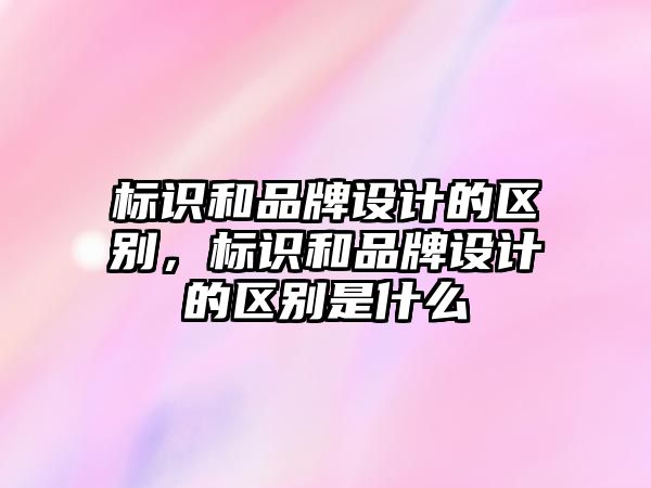 標識和品牌設計的區(qū)別，標識和品牌設計的區(qū)別是什么