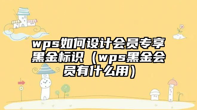 wps如何設(shè)計(jì)會(huì)員專享黑金標(biāo)識(shí)（wps黑金會(huì)員有什么用）