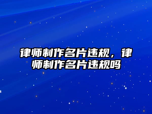 律師制作名片違規(guī)，律師制作名片違規(guī)嗎