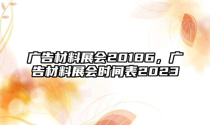 廣告材料展會20186，廣告材料展會時間表2023