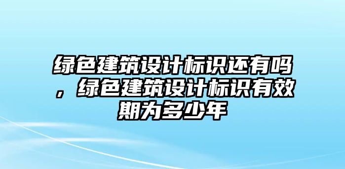 綠色建筑設計標識還有嗎，綠色建筑設計標識有效期為多少年