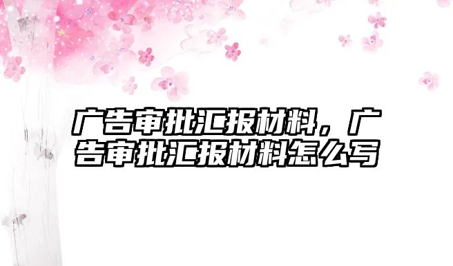 廣告審批匯報(bào)材料，廣告審批匯報(bào)材料怎么寫