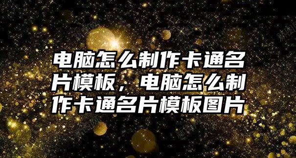 電腦怎么制作卡通名片模板，電腦怎么制作卡通名片模板圖片