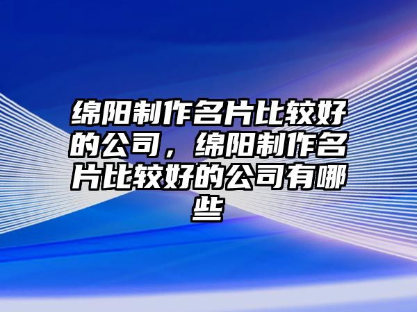 綿陽制作名片比較好的公司，綿陽制作名片比較好的公司有哪些