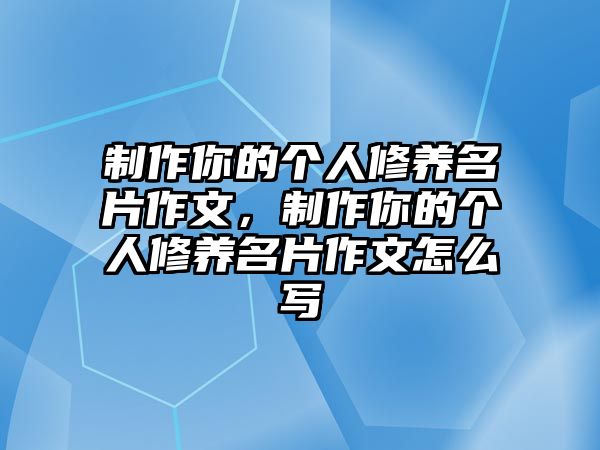 制作你的個人修養(yǎng)名片作文，制作你的個人修養(yǎng)名片作文怎么寫