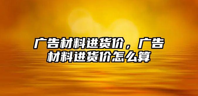 廣告材料進(jìn)貨價，廣告材料進(jìn)貨價怎么算