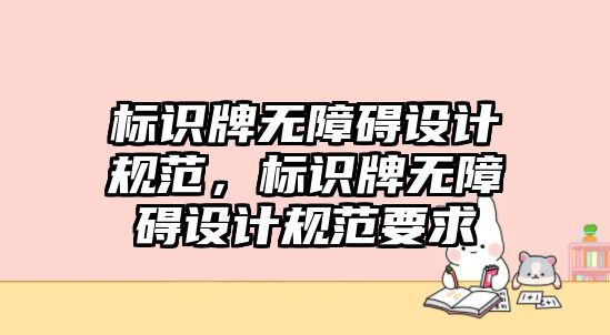 標(biāo)識(shí)牌無障礙設(shè)計(jì)規(guī)范，標(biāo)識(shí)牌無障礙設(shè)計(jì)規(guī)范要求