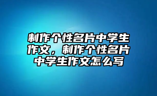 制作個(gè)性名片中學(xué)生作文，制作個(gè)性名片中學(xué)生作文怎么寫