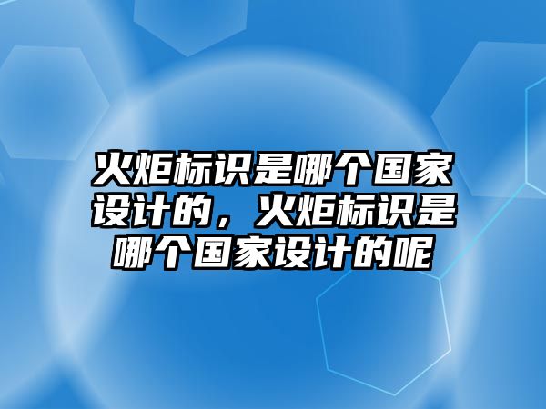 火炬標(biāo)識是哪個(gè)國家設(shè)計(jì)的，火炬標(biāo)識是哪個(gè)國家設(shè)計(jì)的呢