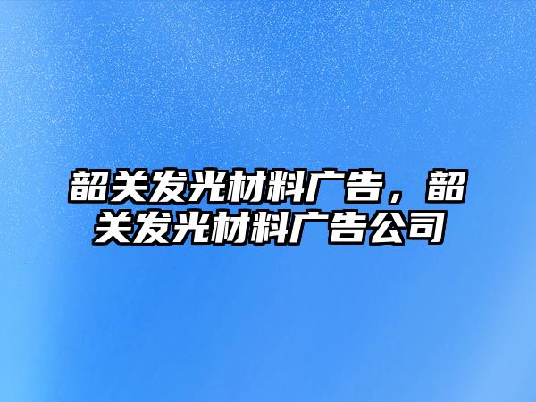 韶關(guān)發(fā)光材料廣告，韶關(guān)發(fā)光材料廣告公司