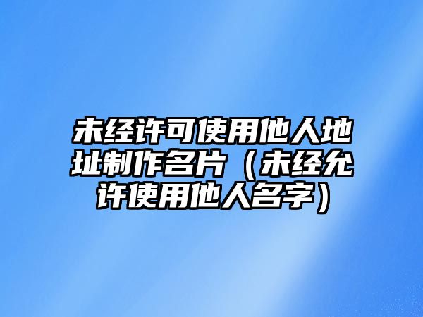 未經(jīng)許可使用他人地址制作名片（未經(jīng)允許使用他人名字）