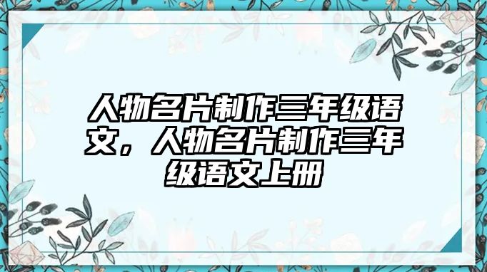 人物名片制作三年級(jí)語(yǔ)文，人物名片制作三年級(jí)語(yǔ)文上冊(cè)