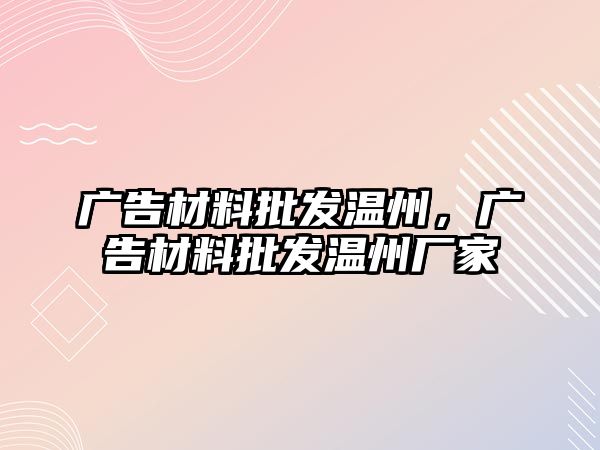 廣告材料批發(fā)溫州，廣告材料批發(fā)溫州廠家