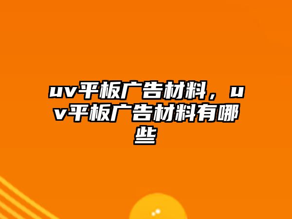 uv平板廣告材料，uv平板廣告材料有哪些