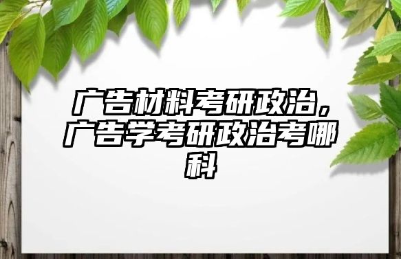 廣告材料考研政治，廣告學(xué)考研政治考哪科