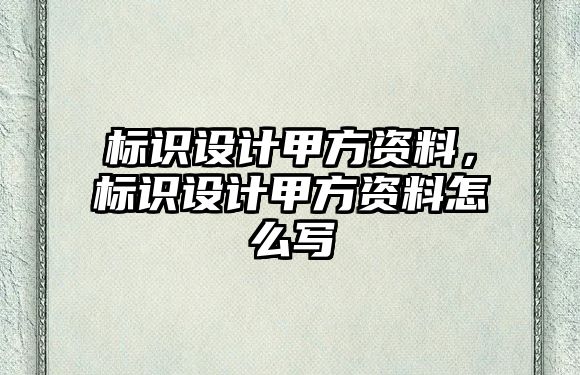 標(biāo)識(shí)設(shè)計(jì)甲方資料，標(biāo)識(shí)設(shè)計(jì)甲方資料怎么寫