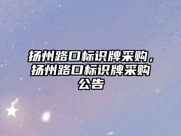 揚州路口標識牌采購，揚州路口標識牌采購公告