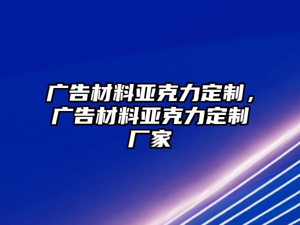 廣告材料亞克力定制，廣告材料亞克力定制廠家