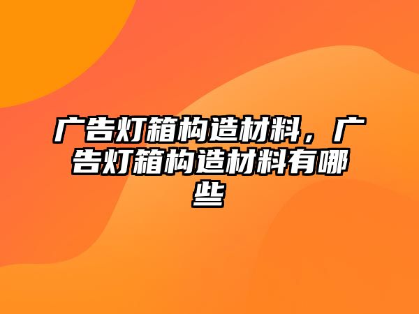 廣告燈箱構(gòu)造材料，廣告燈箱構(gòu)造材料有哪些