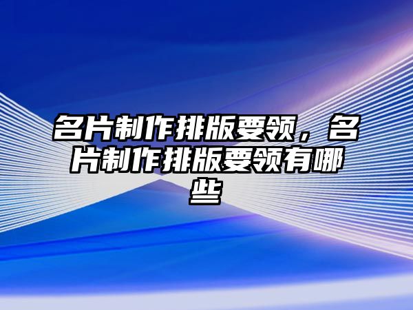 名片制作排版要領(lǐng)，名片制作排版要領(lǐng)有哪些