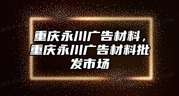 重慶永川廣告材料，重慶永川廣告材料批發(fā)市場