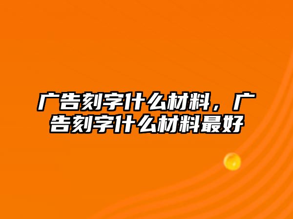 廣告刻字什么材料，廣告刻字什么材料最好