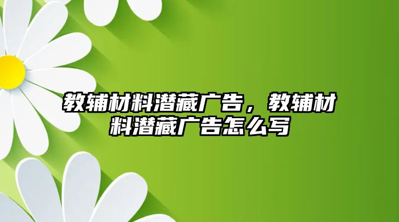 教輔材料潛藏廣告，教輔材料潛藏廣告怎么寫(xiě)