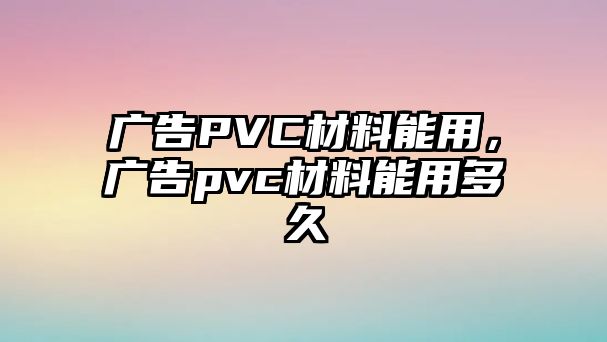 廣告PVC材料能用，廣告pvc材料能用多久