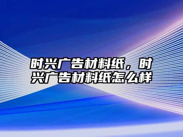 時興廣告材料紙，時興廣告材料紙怎么樣