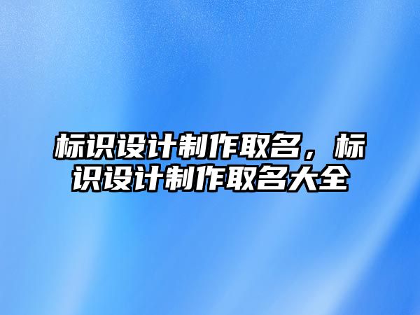 標(biāo)識(shí)設(shè)計(jì)制作取名，標(biāo)識(shí)設(shè)計(jì)制作取名大全