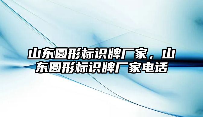 山東圓形標(biāo)識(shí)牌廠家，山東圓形標(biāo)識(shí)牌廠家電話