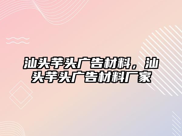 汕頭芋頭廣告材料，汕頭芋頭廣告材料廠家