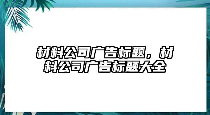 材料公司廣告標(biāo)題，材料公司廣告標(biāo)題大全