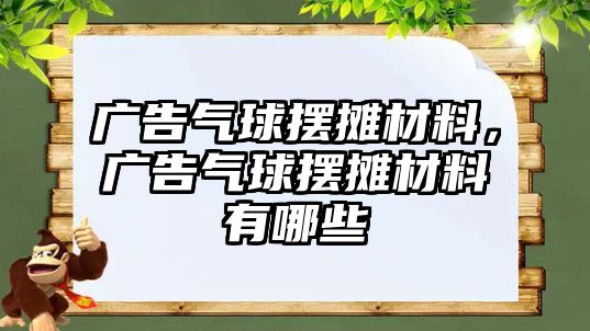 廣告氣球擺攤材料，廣告氣球擺攤材料有哪些