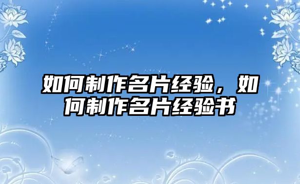 如何制作名片經(jīng)驗(yàn)，如何制作名片經(jīng)驗(yàn)書