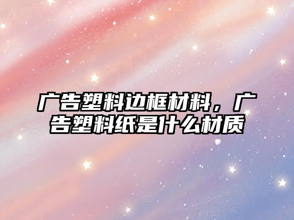 廣告塑料邊框材料，廣告塑料紙是什么材質(zhì)