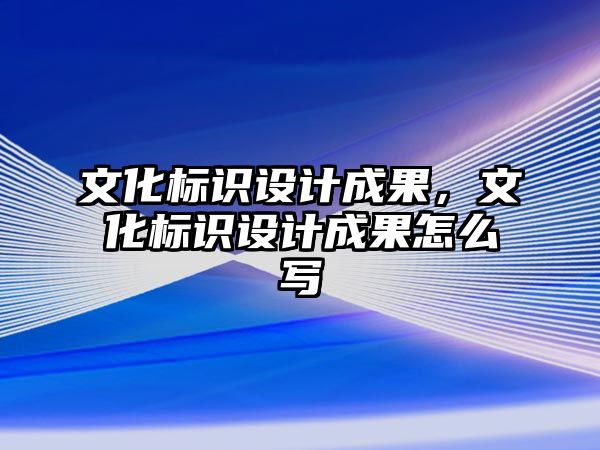 文化標識設計成果，文化標識設計成果怎么寫