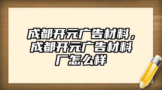 成都開元廣告材料，成都開元廣告材料廠怎么樣