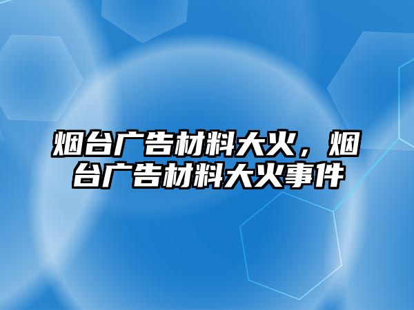 煙臺廣告材料大火，煙臺廣告材料大火事件