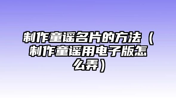 制作童謠名片的方法（制作童謠用電子版怎么弄）