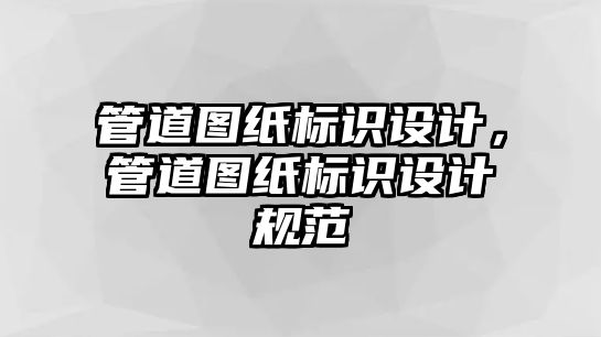 管道圖紙標(biāo)識(shí)設(shè)計(jì)，管道圖紙標(biāo)識(shí)設(shè)計(jì)規(guī)范