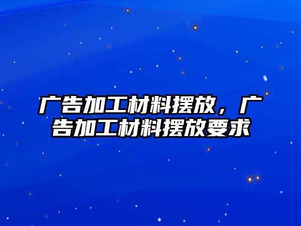 廣告加工材料擺放，廣告加工材料擺放要求