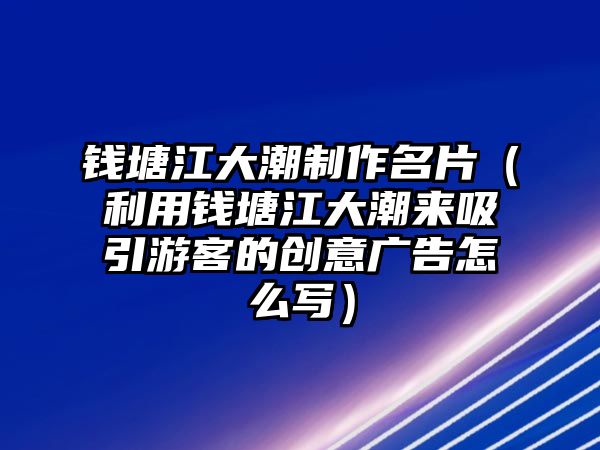 錢塘江大潮制作名片（利用錢塘江大潮來(lái)吸引游客的創(chuàng)意廣告怎么寫）