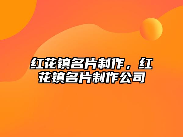 紅花鎮(zhèn)名片制作，紅花鎮(zhèn)名片制作公司