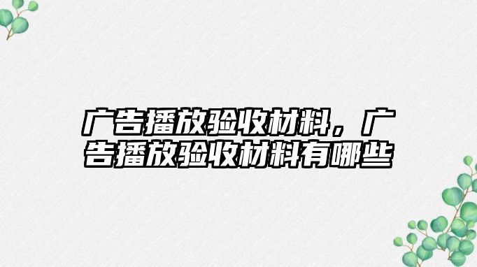 廣告播放驗(yàn)收材料，廣告播放驗(yàn)收材料有哪些