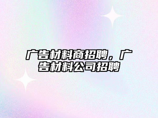 廣告材料商招聘，廣告材料公司招聘