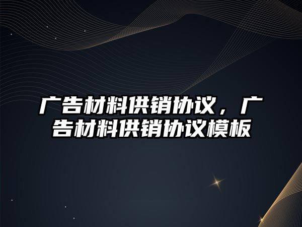 廣告材料供銷協(xié)議，廣告材料供銷協(xié)議模板