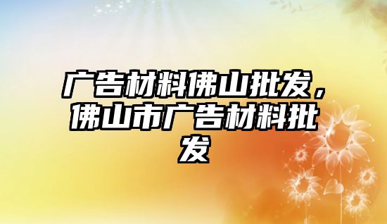 廣告材料佛山批發(fā)，佛山市廣告材料批發(fā)